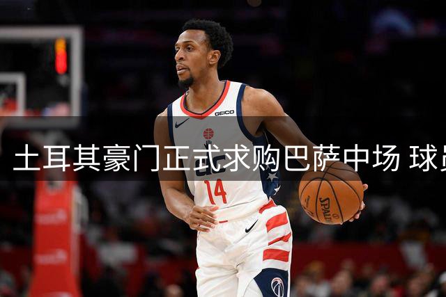 土耳其豪门正式求购巴萨中场 球员手握选择权