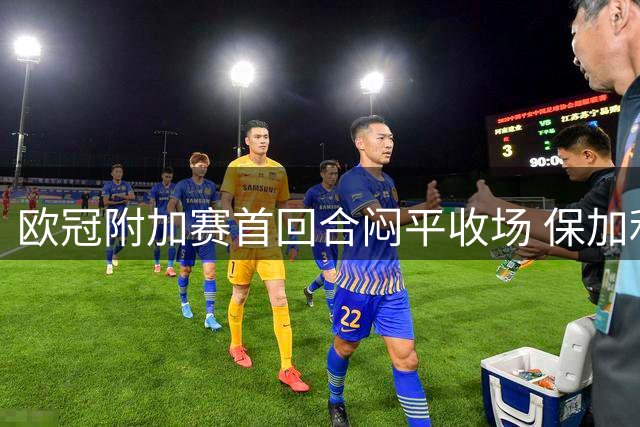 欧冠附加赛首回合闷平收场 保加利亚劲旅战平希腊豪门