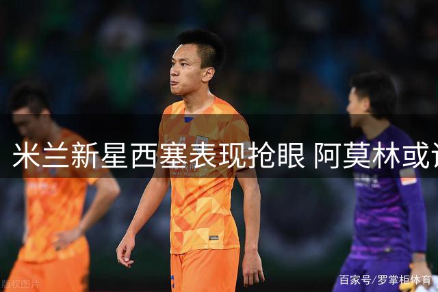米兰新星西塞表现抢眼 阿莫林或调整锋线布局