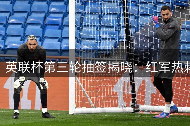英联杯第三轮抽签揭晓：红军热刺狭路相逢