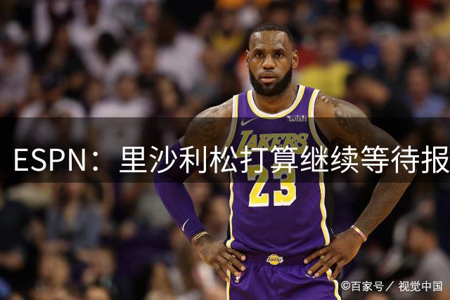 ESPN：里沙利松打算继续等待报价，目前无意回巴西踢球